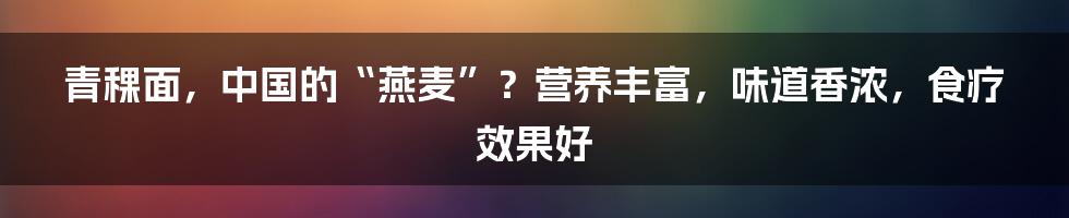 青稞面，中国的“燕麦”？营养丰富，味道香浓，食疗效果好