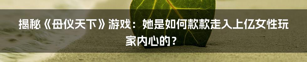 揭秘《母仪天下》游戏：她是如何款款走入上亿女性玩家内心的？