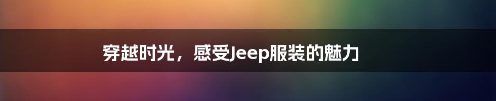 穿越时光，感受Jeep服装的魅力