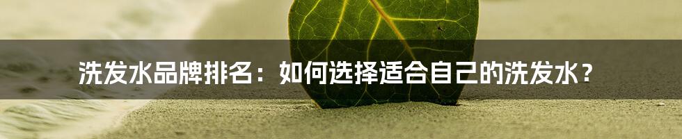 洗发水品牌排名：如何选择适合自己的洗发水？