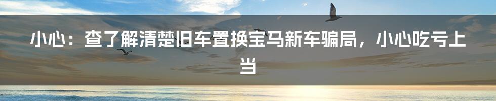 小心：查了解清楚旧车置换宝马新车骗局，小心吃亏上当