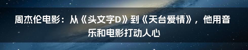 周杰伦电影：从《头文字D》到《天台爱情》，他用音乐和电影打动人心