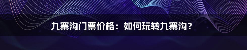 九寨沟门票价格：如何玩转九寨沟？