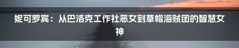 妮可罗宾：从巴洛克工作社恶女到草帽海贼团的智慧女神