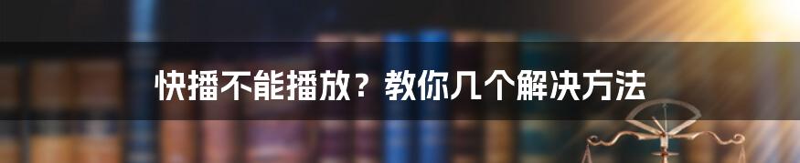 快播不能播放？教你几个解决方法