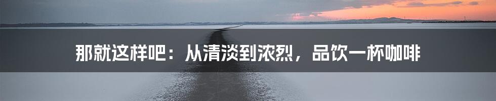 那就这样吧：从清淡到浓烈，品饮一杯咖啡