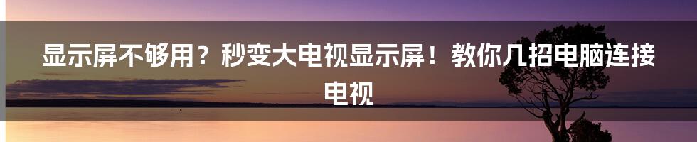 显示屏不够用？秒变大电视显示屏！教你几招电脑连接电视