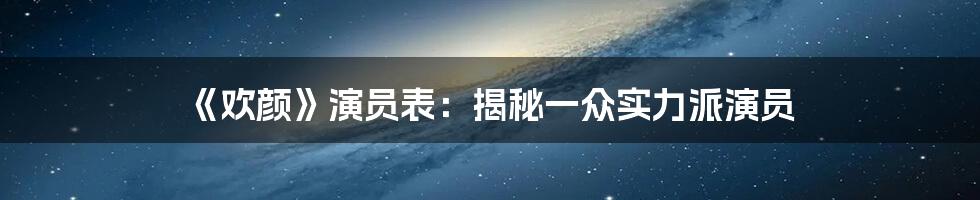 《欢颜》演员表：揭秘一众实力派演员