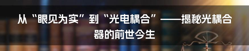 从“眼见为实”到“光电耦合”——揭秘光耦合器的前世今生