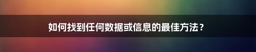 如何找到任何数据或信息的最佳方法？