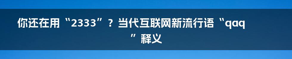 你还在用“2333”？当代互联网新流行语“qaq”释义