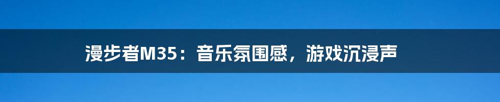 漫步者M35：音乐氛围感，游戏沉浸声