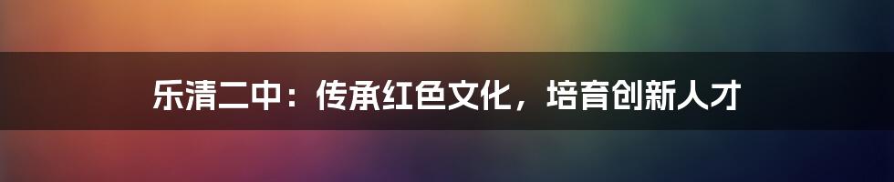 乐清二中：传承红色文化，培育创新人才