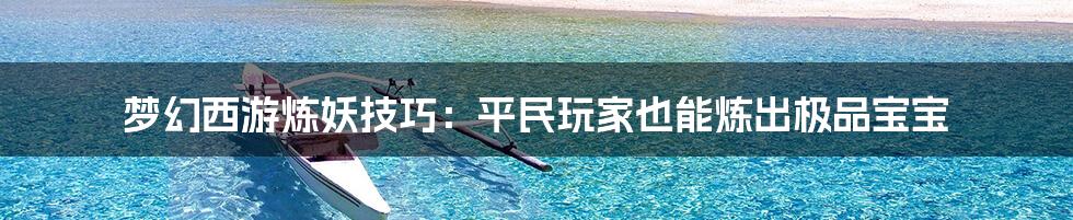 梦幻西游炼妖技巧：平民玩家也能炼出极品宝宝