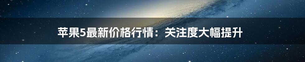 苹果5最新价格行情：关注度大幅提升