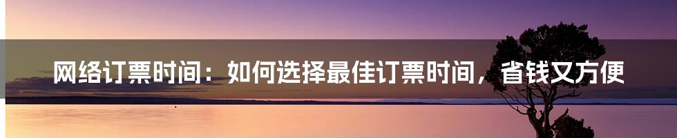 网络订票时间：如何选择最佳订票时间，省钱又方便