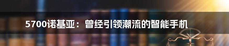 5700诺基亚：曾经引领潮流的智能手机