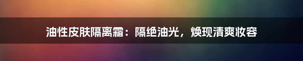 油性皮肤隔离霜：隔绝油光，焕现清爽妆容