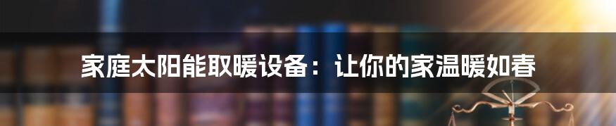 家庭太阳能取暖设备：让你的家温暖如春