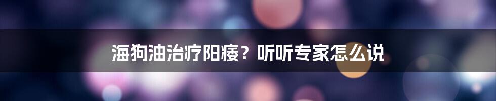 海狗油治疗阳痿？听听专家怎么说