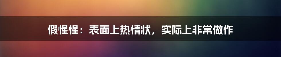 假惺惺：表面上热情状，实际上非常做作