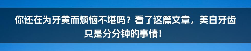 你还在为牙黄而烦恼不堪吗？看了这篇文章，美白牙齿只是分分钟的事情！