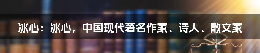 冰心：冰心，中国现代著名作家、诗人、散文家