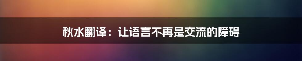 秋水翻译：让语言不再是交流的障碍