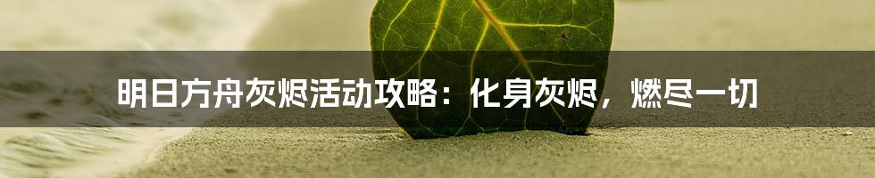 明日方舟灰烬活动攻略：化身灰烬，燃尽一切