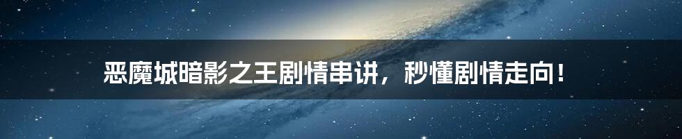 恶魔城暗影之王剧情串讲，秒懂剧情走向！