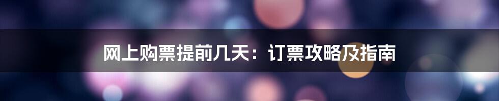 网上购票提前几天：订票攻略及指南