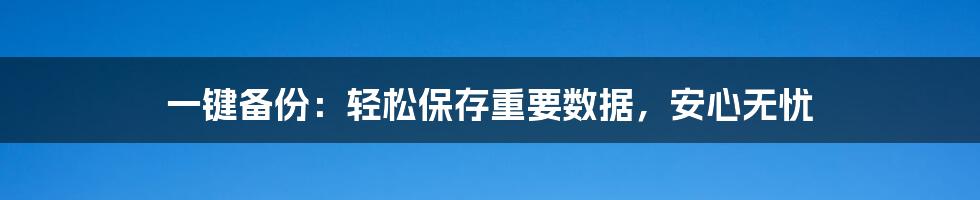 一键备份：轻松保存重要数据，安心无忧