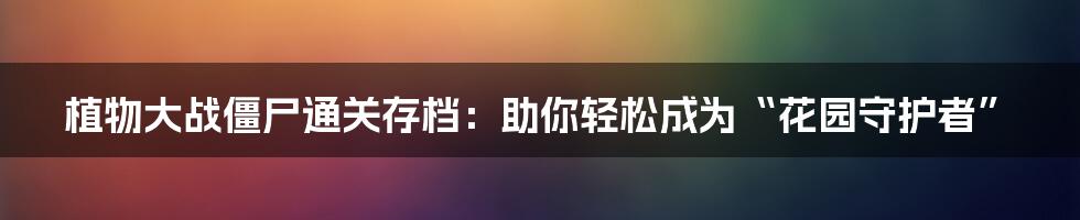 植物大战僵尸通关存档：助你轻松成为“花园守护者”