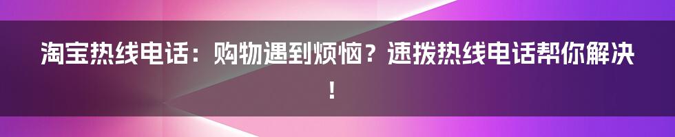 淘宝热线电话：购物遇到烦恼？速拨热线电话帮你解决！