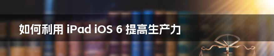 如何利用 iPad iOS 6 提高生产力