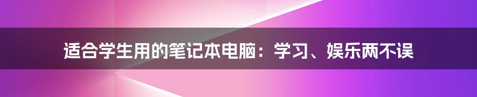 适合学生用的笔记本电脑：学习、娱乐两不误