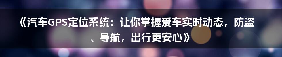 《汽车GPS定位系统：让你掌握爱车实时动态，防盗、导航，出行更安心》