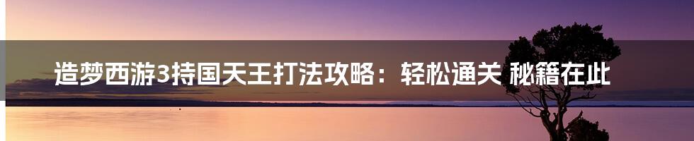 造梦西游3持国天王打法攻略：轻松通关 秘籍在此