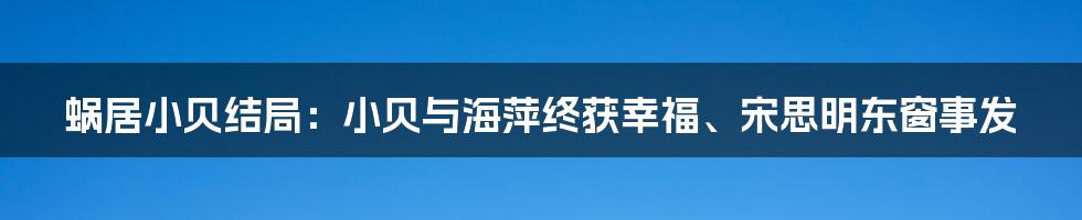 蜗居小贝结局：小贝与海萍终获幸福、宋思明东窗事发