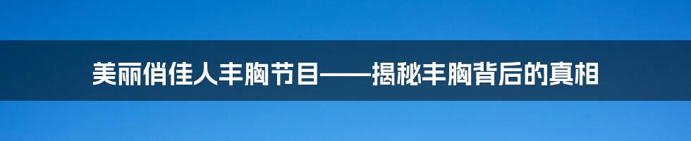 美丽俏佳人丰胸节目——揭秘丰胸背后的真相