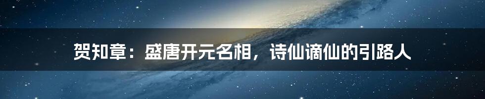 贺知章：盛唐开元名相，诗仙谪仙的引路人