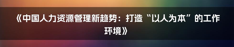 《中国人力资源管理新趋势：打造“以人为本”的工作环境》