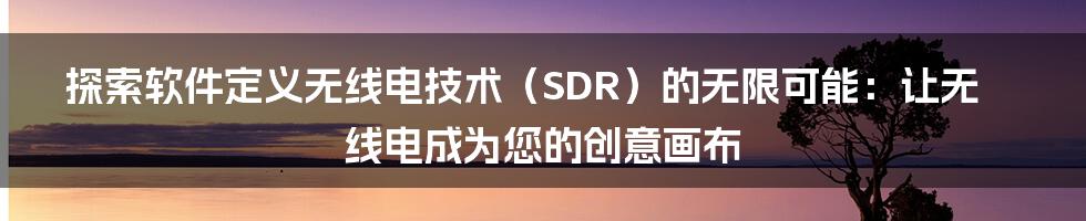 探索软件定义无线电技术（SDR）的无限可能：让无线电成为您的创意画布