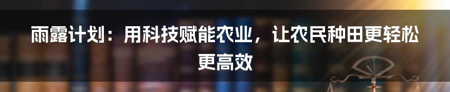 雨露计划：用科技赋能农业，让农民种田更轻松更高效