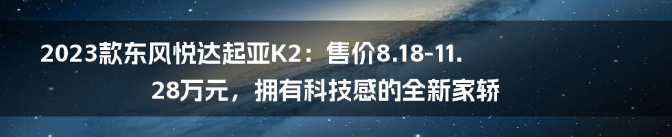 2023款东风悦达起亚K2：售价8.18-11.28万元，拥有科技感的全新家轿