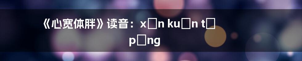 《心宽体胖》读音：xīn kuān tǐ pàng