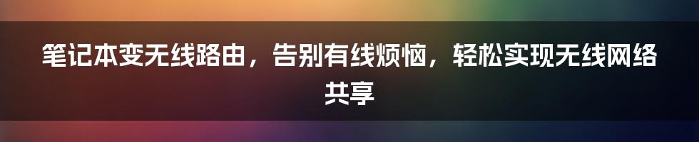 笔记本变无线路由，告别有线烦恼，轻松实现无线网络共享