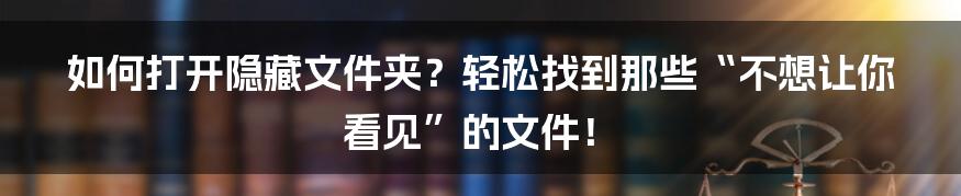 如何打开隐藏文件夹？轻松找到那些“不想让你看见”的文件！