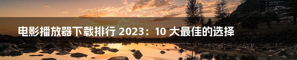 电影播放器下载排行 2023：10 大最佳的选择