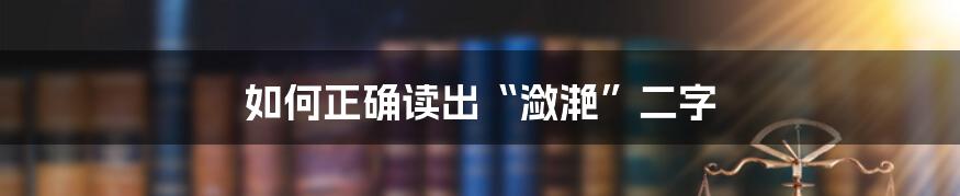 如何正确读出“潋滟”二字